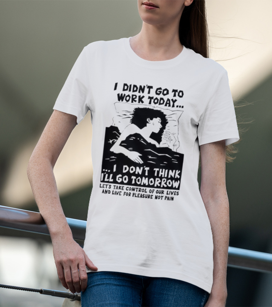 I Didn’t Go To Work Today I Don’t Think I’ll Go Tomorrow Let’s Take Control Of Our Lives And Live For Pleasure Not Pain T-Shirt