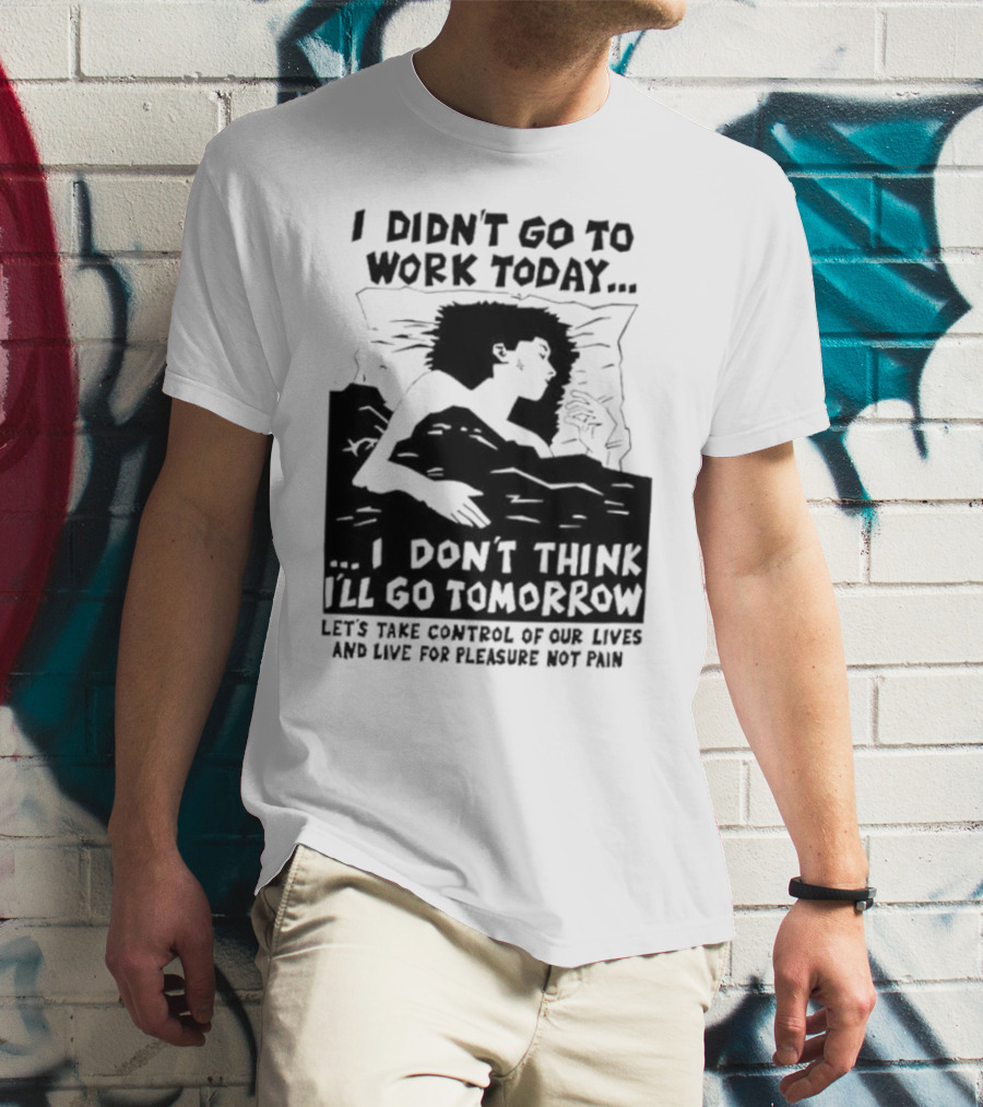 I Didn’t Go To Work Today I Don’t Think I’ll Go Tomorrow Let’s Take Control Of Our Lives And Live For Pleasure Not Pain T-Shirt