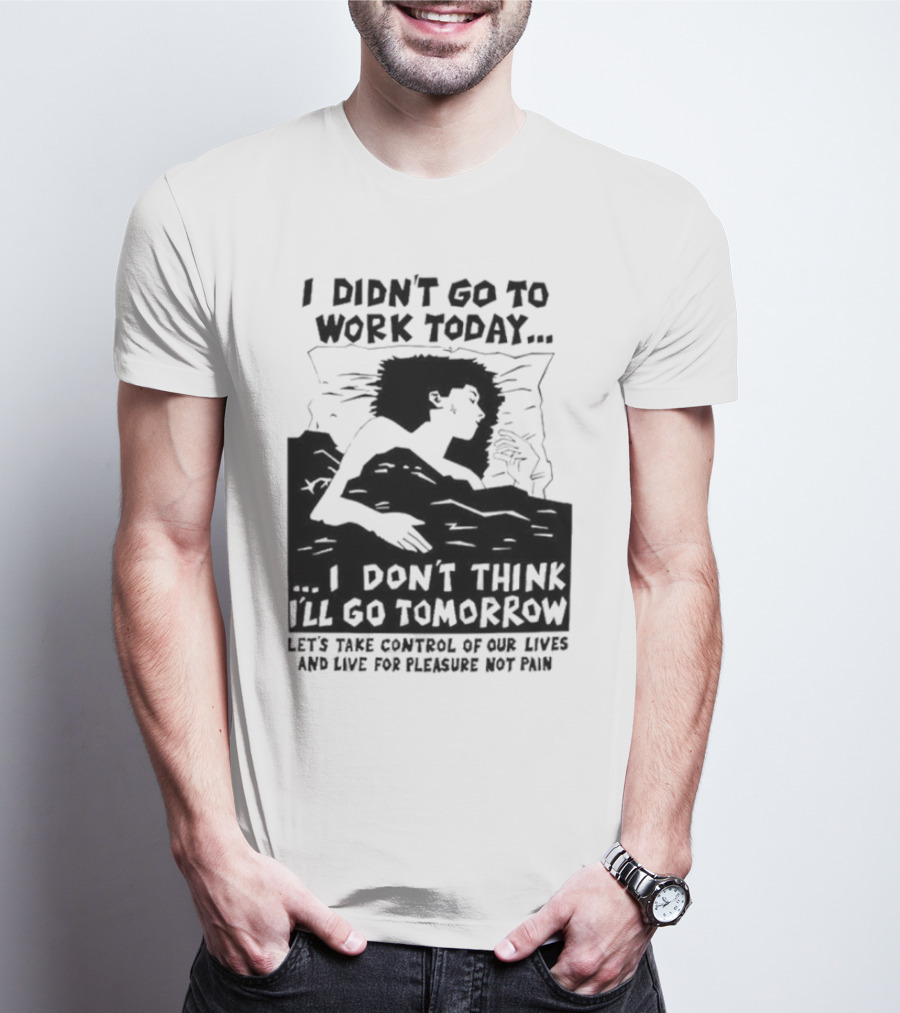 I Didn’t Go To Work Today I Don’t Think I’ll Go Tomorrow Let’s Take Control Of Our Lives And Live For Pleasure Not Pain T-Shirt
