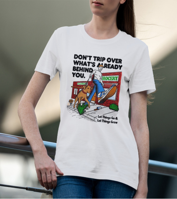DON’T TRIP OVER WHAT’S ALREADY BEHIND YOU LET THINGS GO AND LET THINGS GROW GROCERY FLOUR DOG WALKING T-Shirt