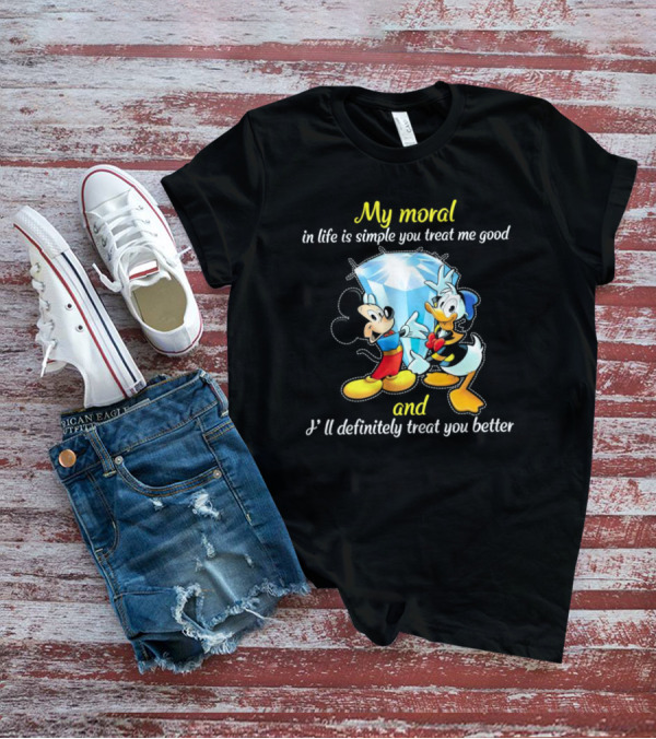 Mickey And Donald My Moral In Life Is Simple You Treat Me Good And I'll Definitely Treat You Better T-Shirt