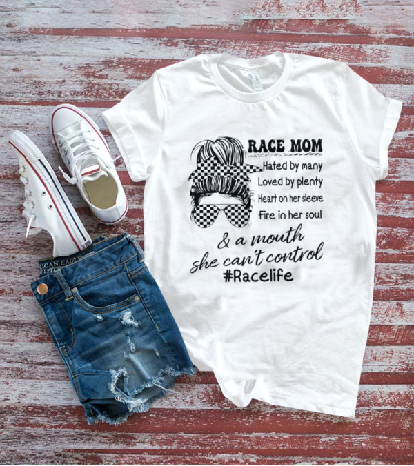 Race Mom Hated By Many Loved By Plenty Heart On Her Sleeve Fire In Her Soul And A Mouth She Can't Control #Racelife T-Shirt