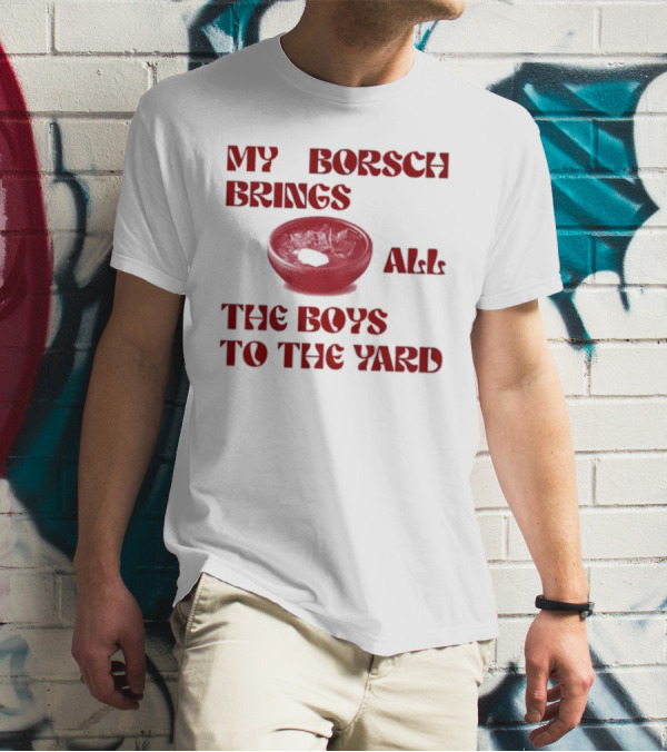 My Borsch Brings All The Boys To The Yard Bowl Red Soup T-Shirt