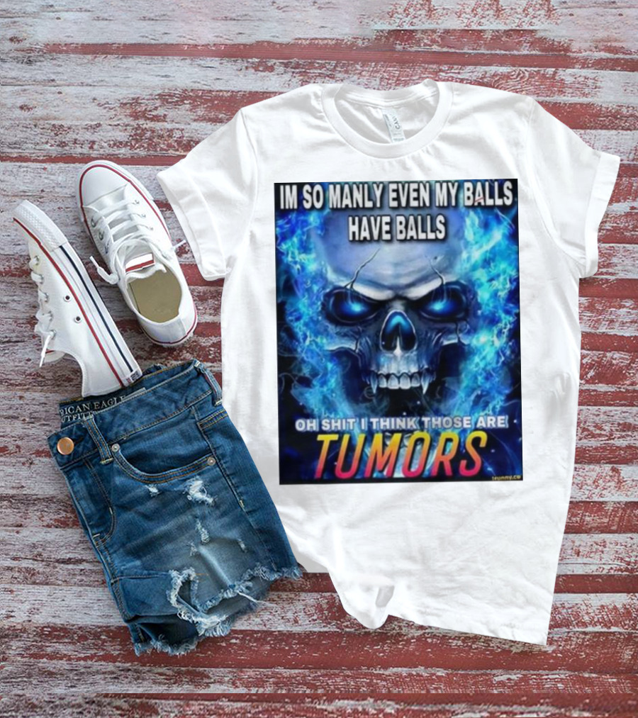 IM SO MANLY EVEN MY BALLS HAVE BALLS OH SHIT I THINK THOSE ARE TUMORS T-Shirt