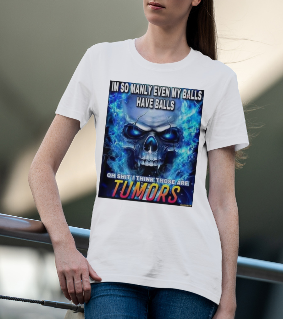 IM SO MANLY EVEN MY BALLS HAVE BALLS OH SHIT I THINK THOSE ARE TUMORS T-Shirt