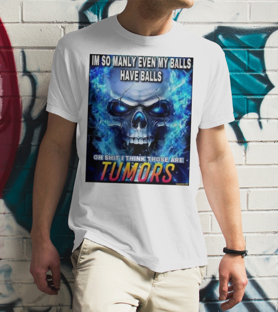 IM SO MANLY EVEN MY BALLS HAVE BALLS OH SHIT I THINK THOSE ARE TUMORS T-Shirt