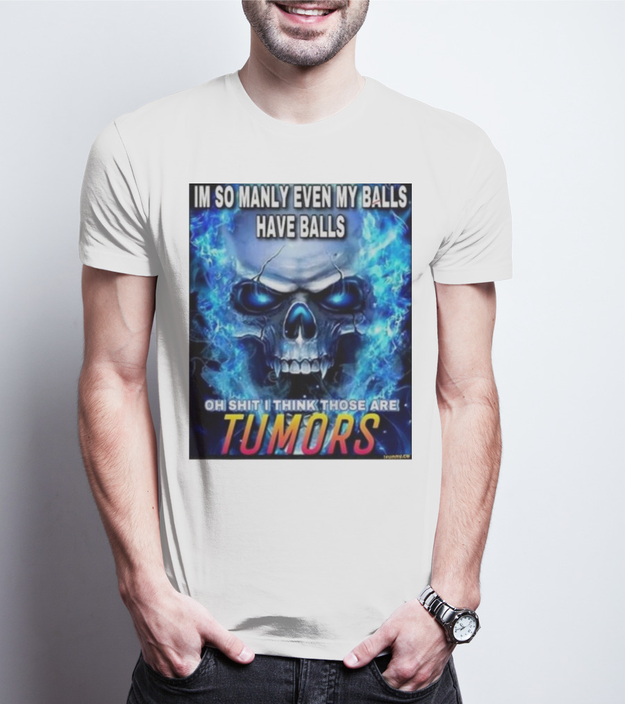 IM SO MANLY EVEN MY BALLS HAVE BALLS OH SHIT I THINK THOSE ARE TUMORS T-Shirt