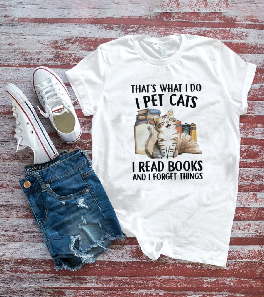 That's What I Do I Pet Cats I Read Books And I Forget Things T-Shirt