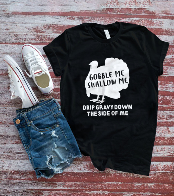 Gobble Me Swallow Me Drip Gravy Down The Side Of Me Turkey Thanksgiving T-Shirt