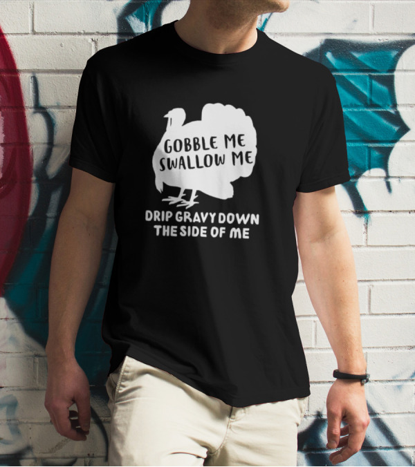 Gobble Me Swallow Me Drip Gravy Down The Side Of Me Turkey Thanksgiving T-Shirt