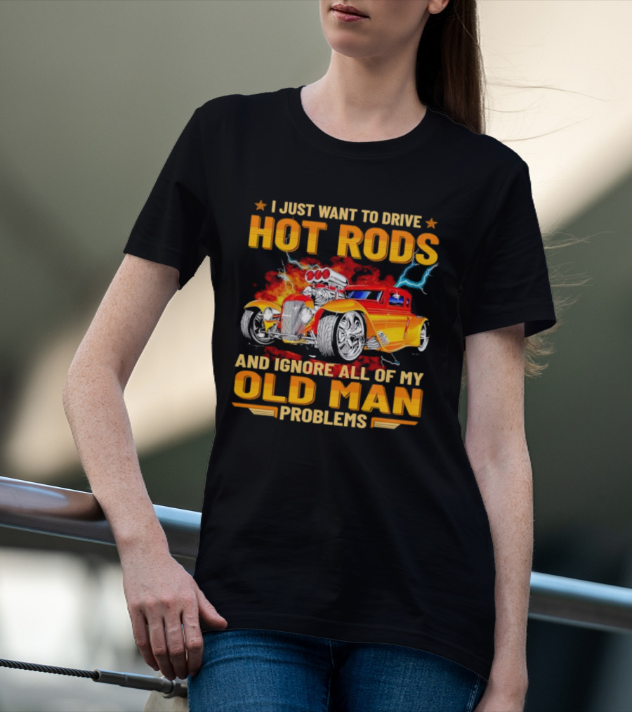 I Just Want To Drive Hot Rods And Ignore All Of My Old Man Problems T-Shirt
