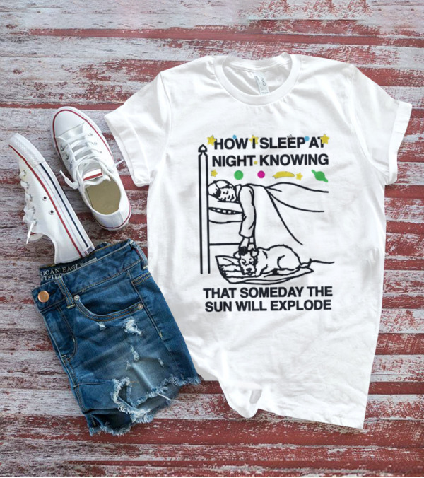 How I Sleep At Night Knowing That Someday The Sun Will Explode With Stars And Planets T-Shirt