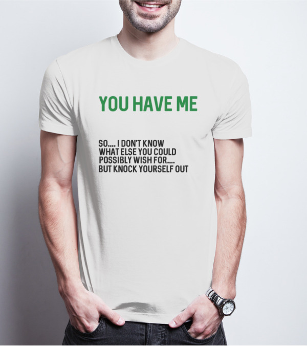 You Have Me So I Don't Know What Else You Could Possibly Wish For But Knock Yourself Out Merry Christmas T-Shirt