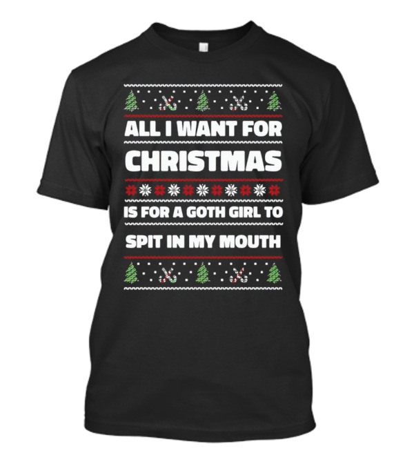 All I Want For Christmas Is For A Goth Girl To Spit In My Mouth Ugly Christmas T-Shirt