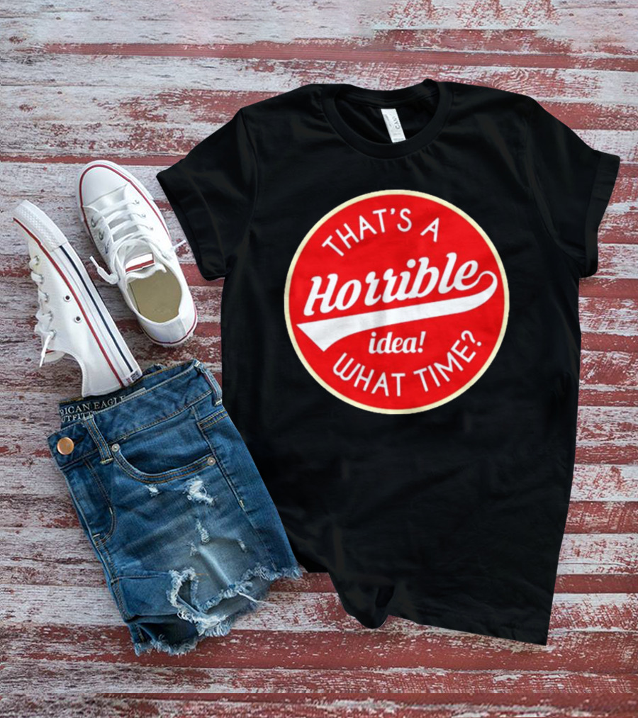 THAT’S A HORRIBLE IDEA WHAT TIME? T-Shirt
