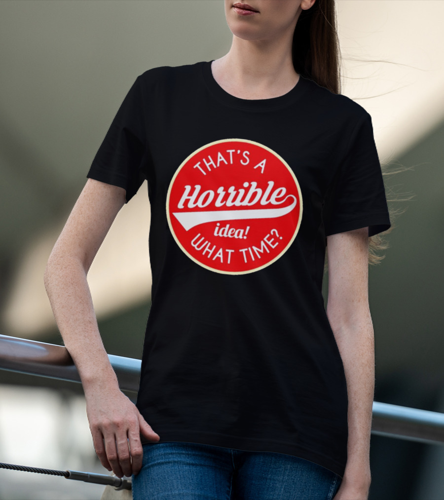 THAT’S A HORRIBLE IDEA WHAT TIME? T-Shirt