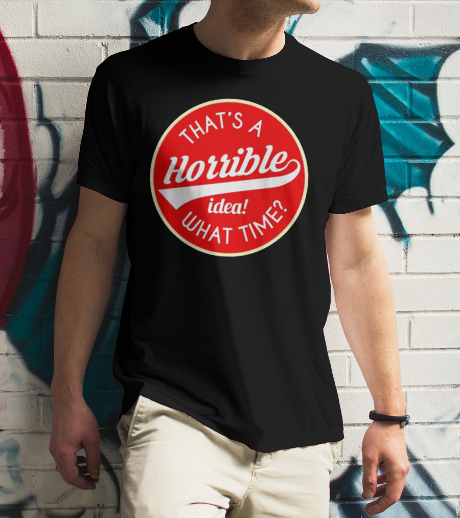 THAT’S A HORRIBLE IDEA WHAT TIME? T-Shirt
