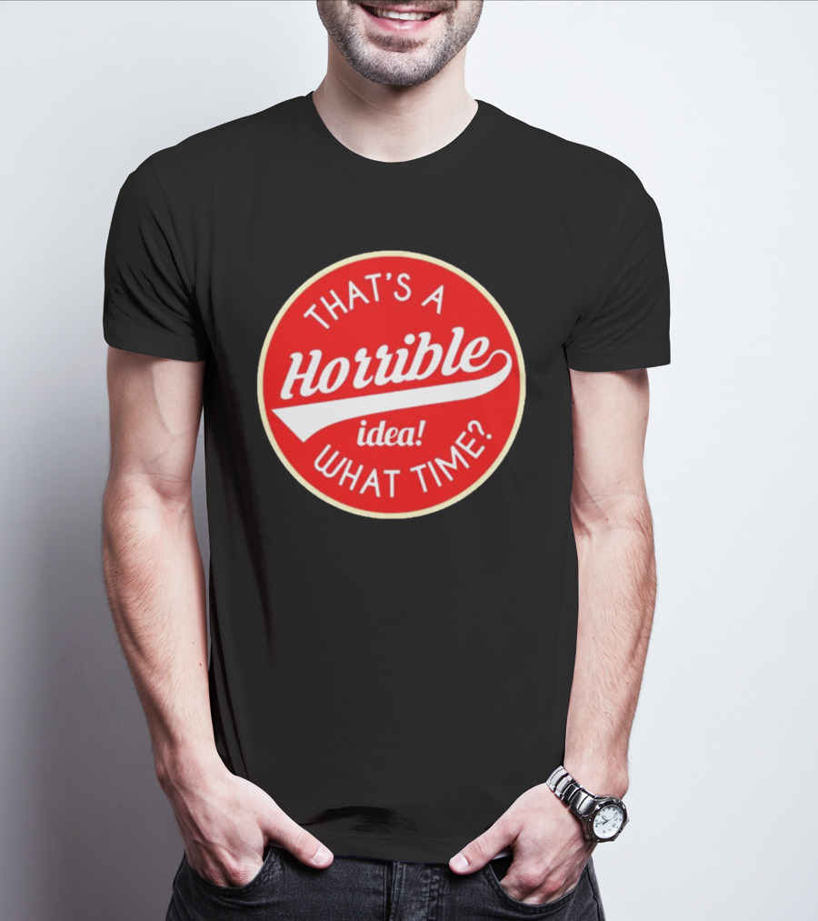 THAT’S A HORRIBLE IDEA WHAT TIME? T-Shirt