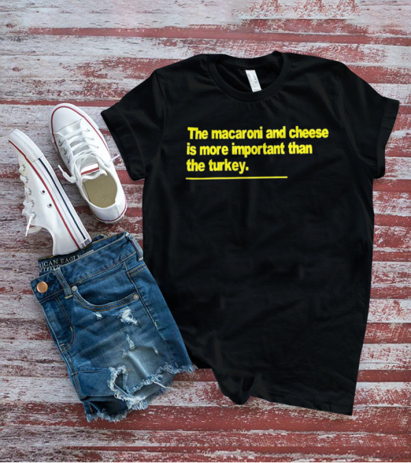 The Macaroni And Cheese Is More Important Than The Turkey T-Shirt