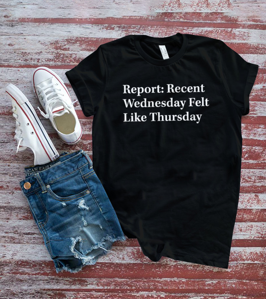 Report Recent Wednesday Felt Like Thursday T-Shirt