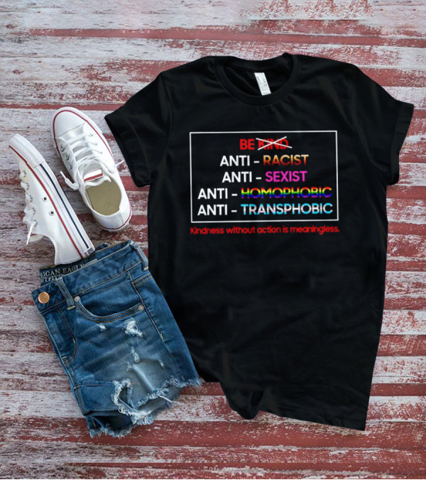 Anti Racist Sexist Homophobic Transphobic Kindness Without Action Is Meaningless Be Kind T-Shirt
