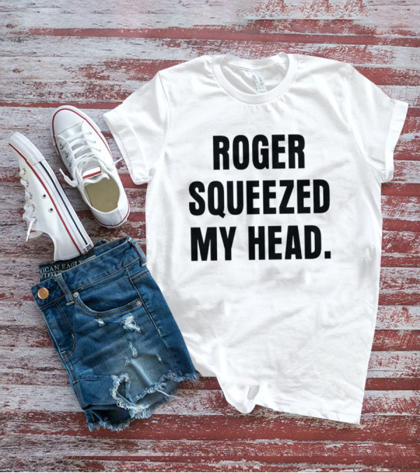ROGER SQUEEZED MY HEAD T-Shirt