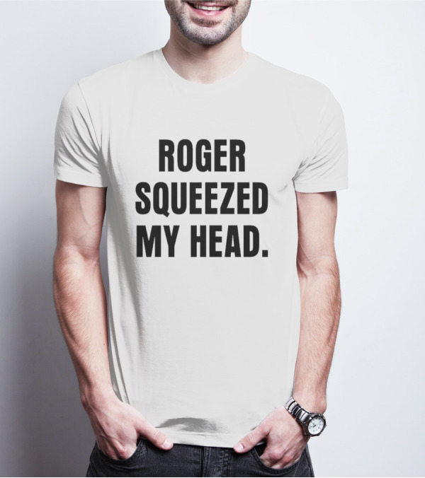 ROGER SQUEEZED MY HEAD T-Shirt