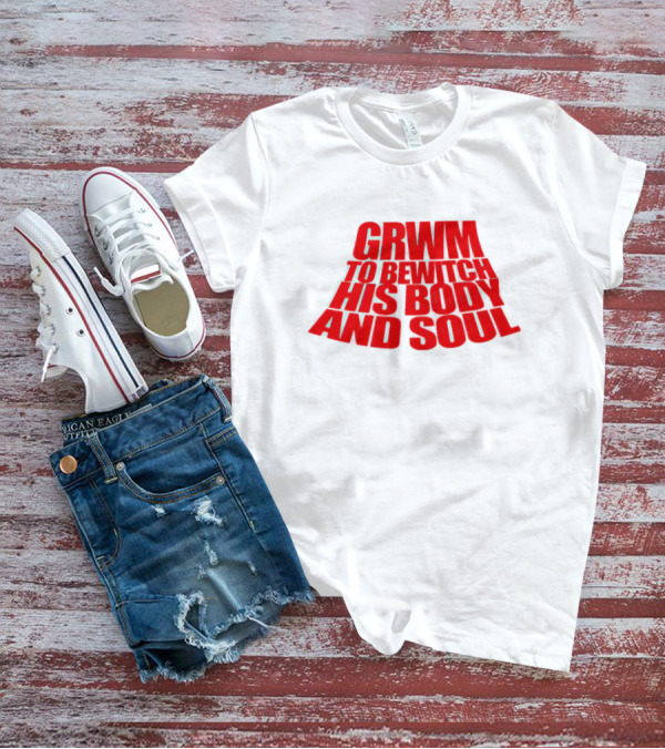 GRWM To Bewitch His Body And Soul T-Shirt
