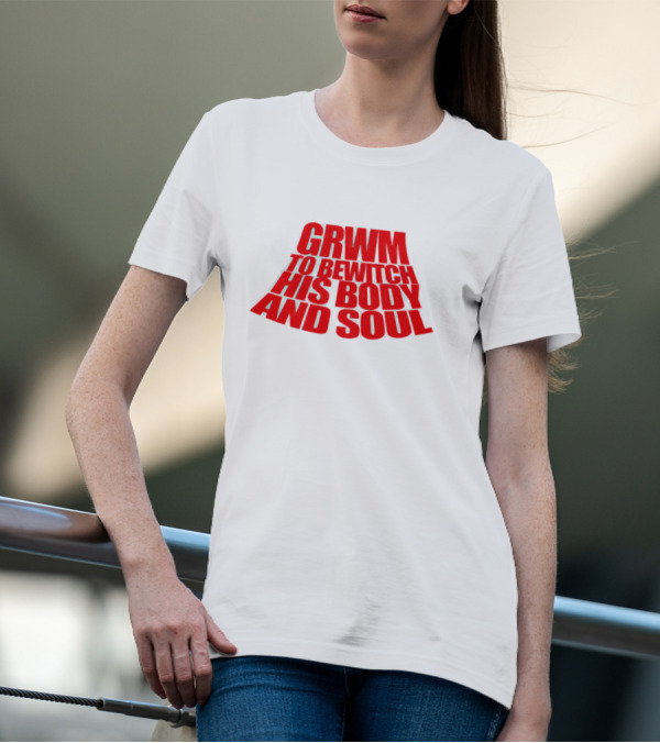 GRWM To Bewitch His Body And Soul T-Shirt