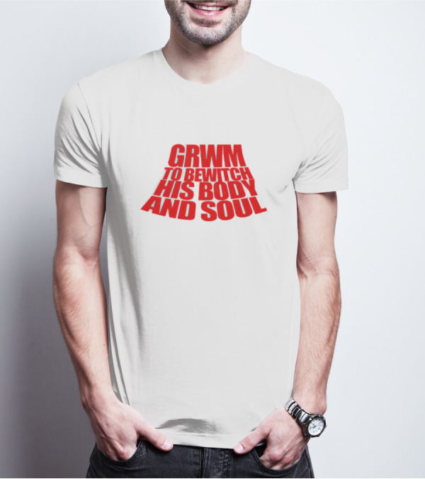 GRWM To Bewitch His Body And Soul T-Shirt