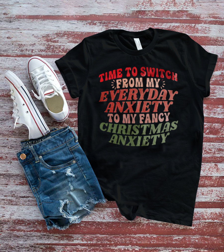 Time To Switch From My Everyday Anxiety To My Fancy Christmas Anxiety T-Shirt