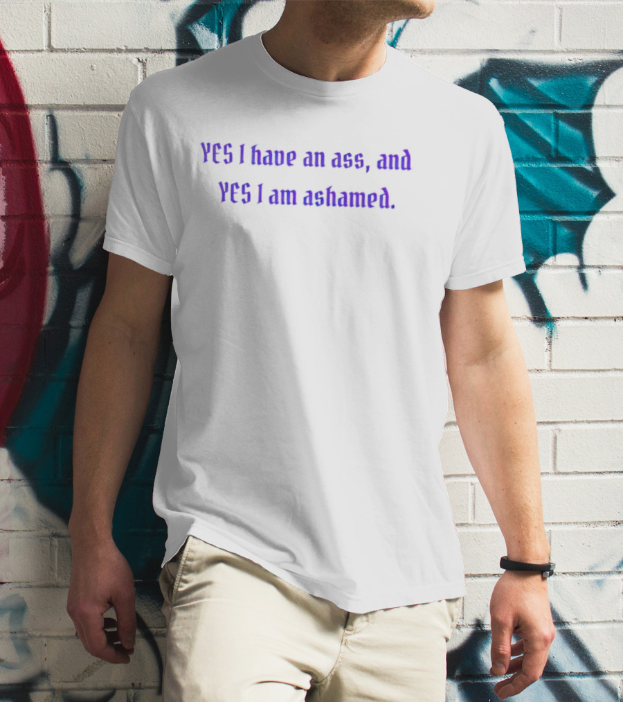 Yes I Have An Ass, And Yes I Am Ashamed T-Shirt