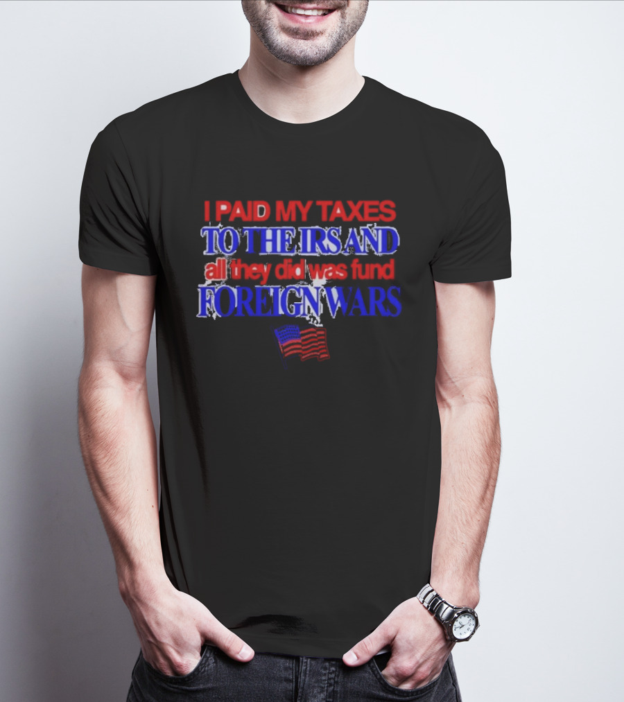 I Paid My Taxes To The IRS And All They Did Was Fund Foreign Wars American Flag T-Shirt