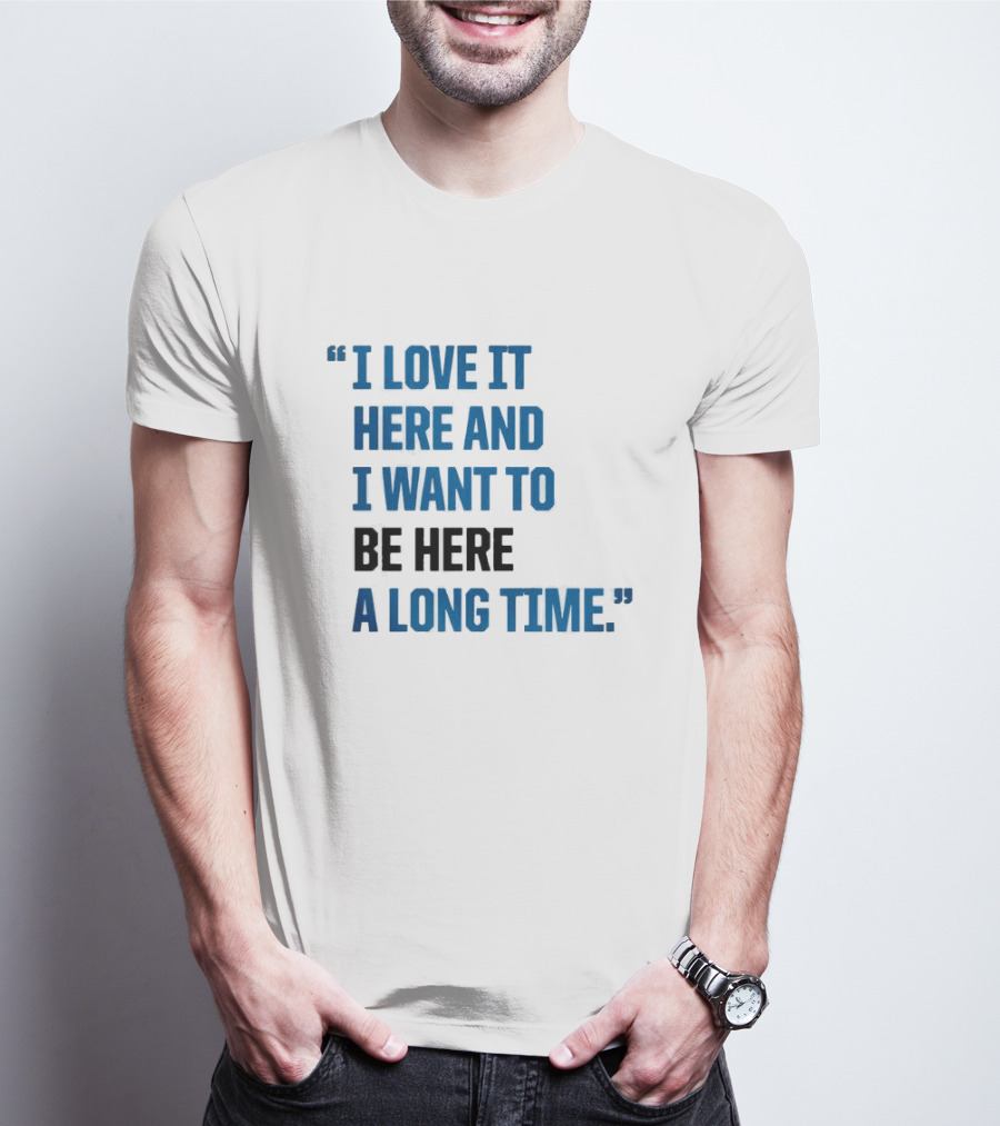 I Love It Here And I Want To Be Here A Long Time T-Shirt
