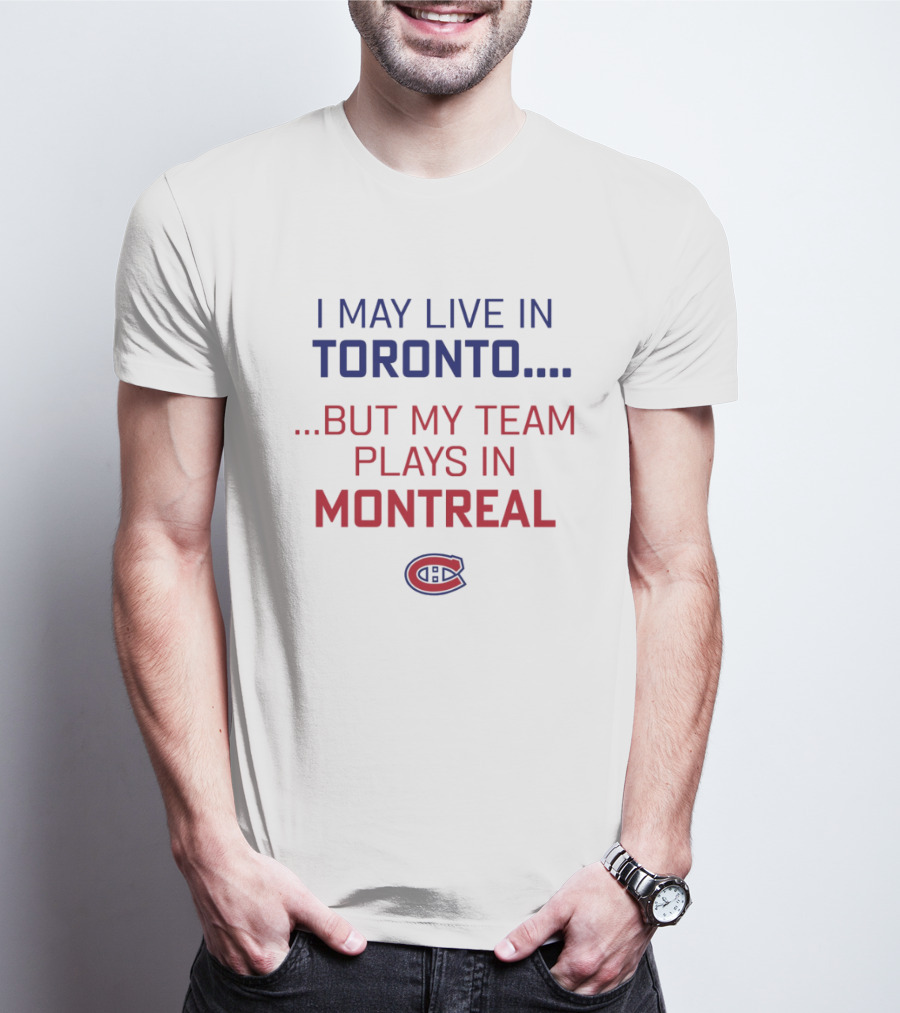 I May Live In Toronto But My Team Plays In Montreal Canadiens T-Shirt
