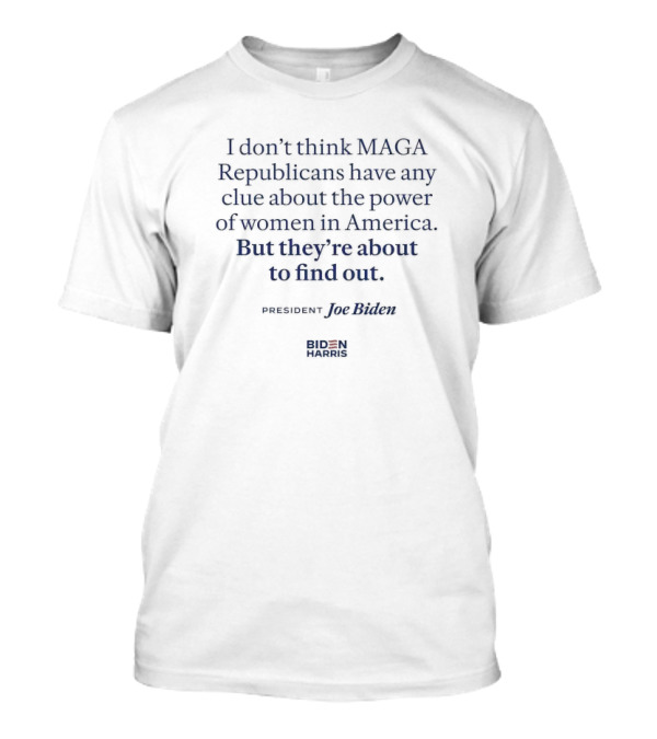 I Don’t Think MAGA Republicans Have Any Clue About The Power Of Women In America President Joe Biden Biden Harris T-Shirt