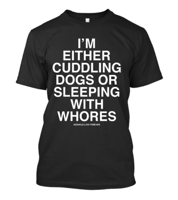 I’m Either Cuddling Dogs Or Sleeping With Whores Asshole Live Forever T-Shirt
