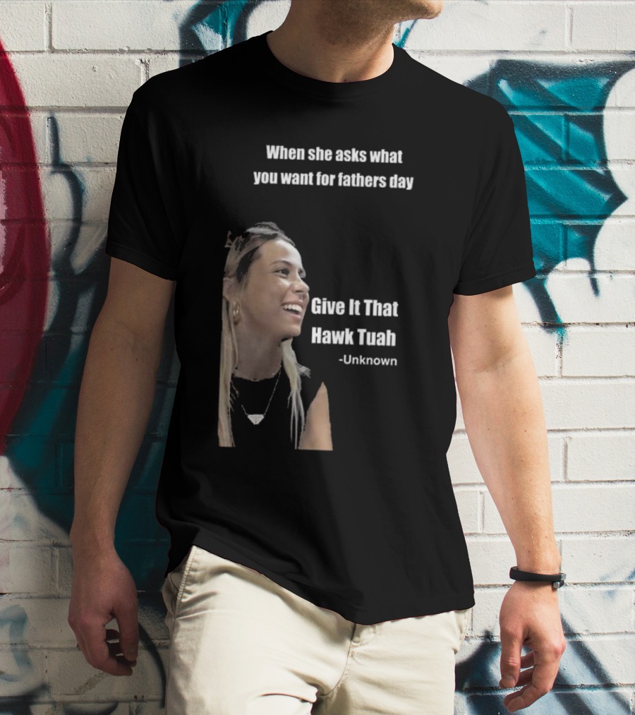 When She Asks What You Want For Fathers Day Give It That Hawk Tuah Unknown T-Shirt