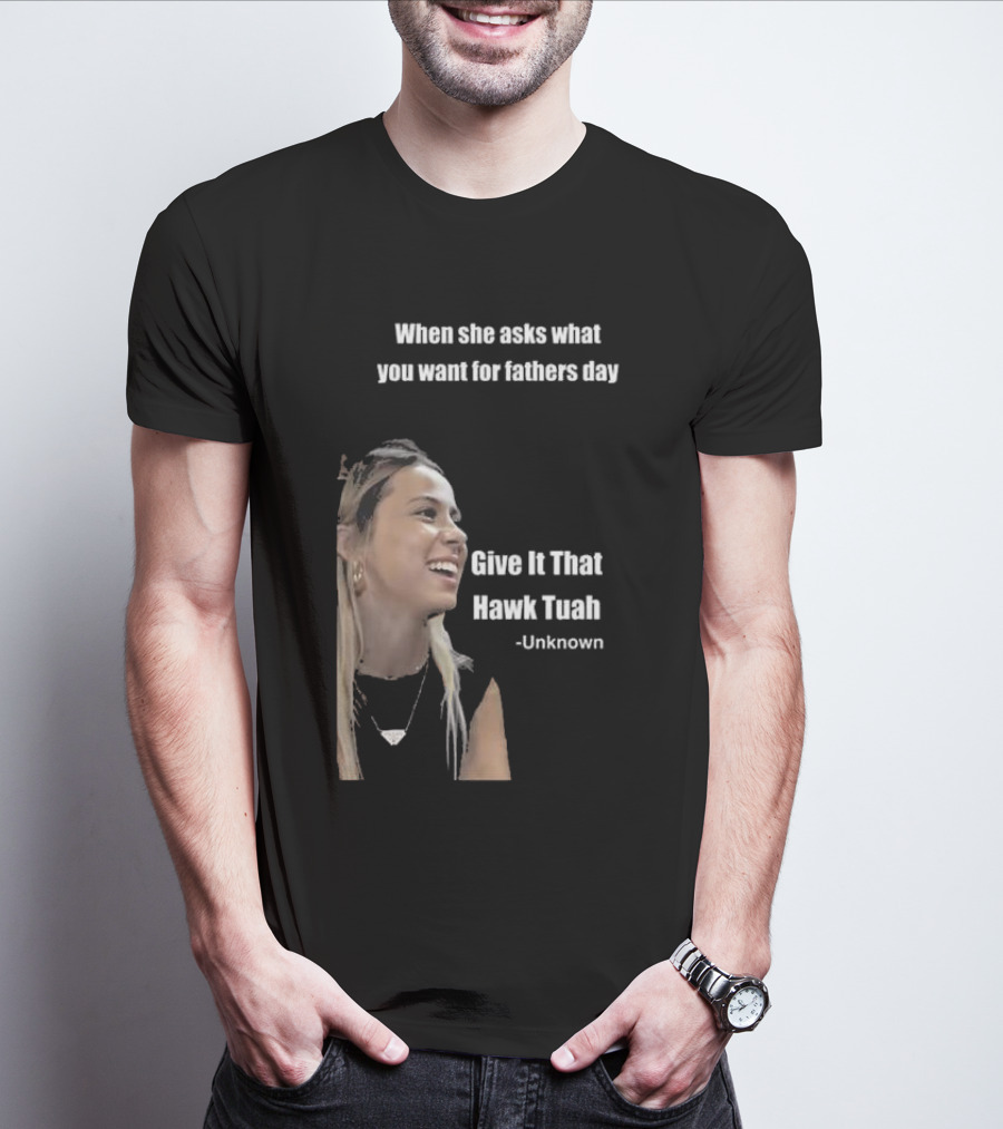 When She Asks What You Want For Fathers Day Give It That Hawk Tuah Unknown T-Shirt