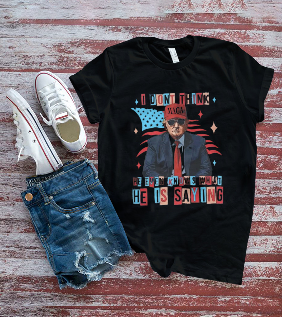 I Don't Think He Even Knows What He Is Saying MAGA Trump USA Flag T-Shirt