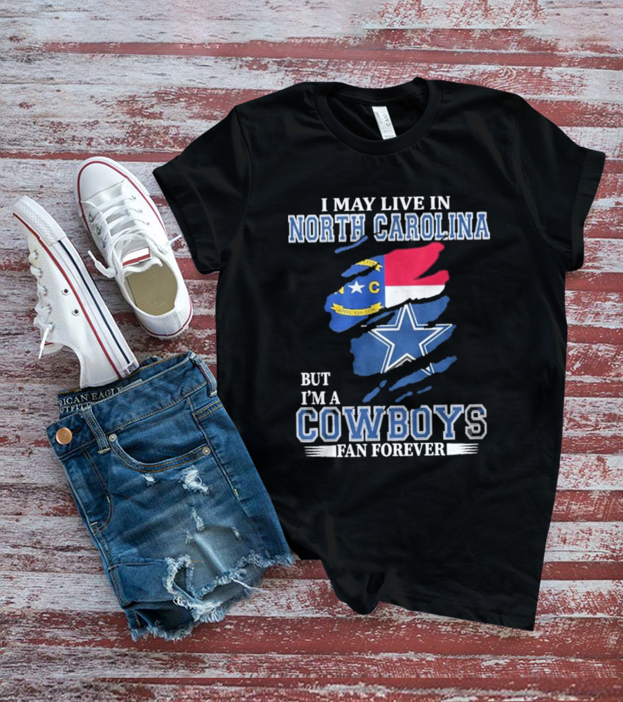 I May Live In North Carolina But I'm A Cowboys Fan Forever With Dallas Cowboys Star Logo And State Flag Elements T-Shirt
