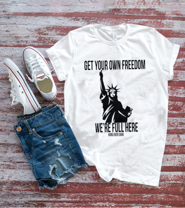 Get Your Own Freedom Hang Over Gang We’re Full Here Statue Of Liberty T-Shirt