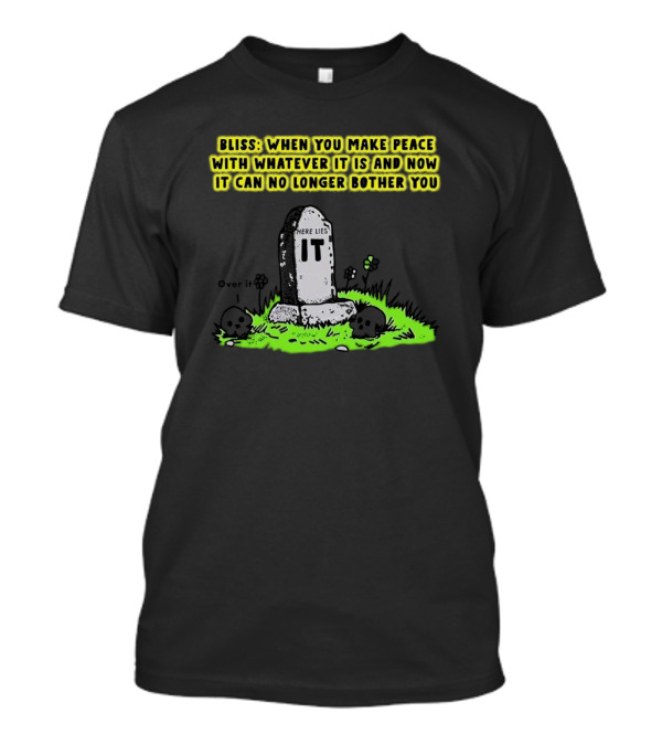 Bliss Here Lies It Over It When You Make Peace With Whatever It Is And Now It Can No Longer Bother You T-Shirt