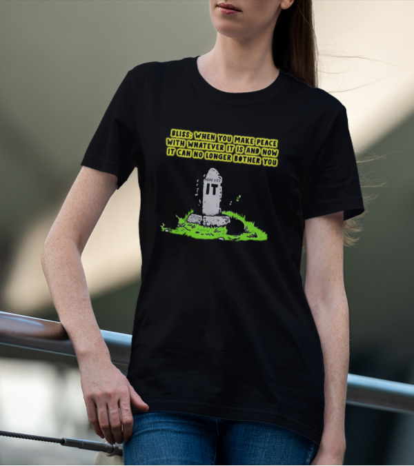 Bliss Here Lies It Over It When You Make Peace With Whatever It Is And Now It Can No Longer Bother You T-Shirt