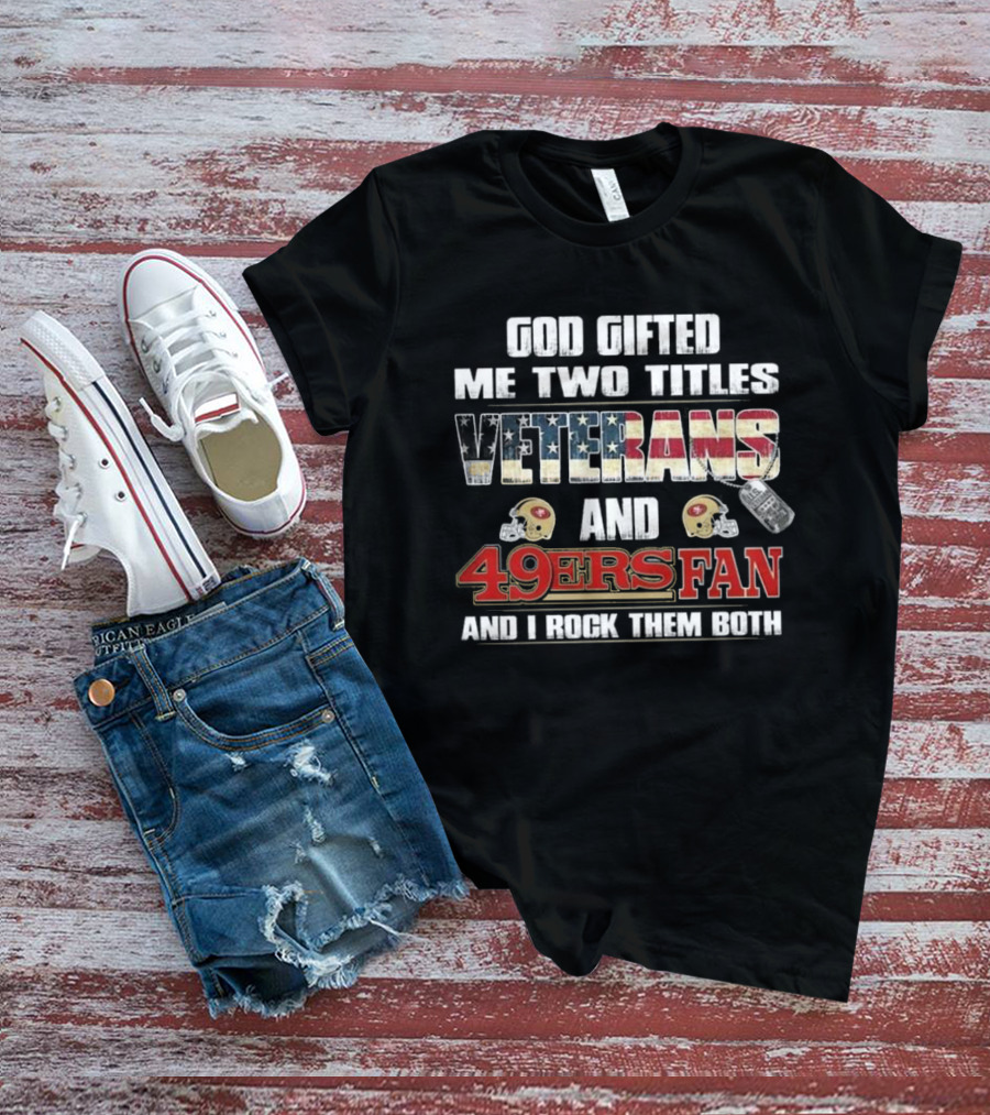 God Gifted Me Two Titles Veterans And 49ers Fan And I Rock Them Both T-Shirt