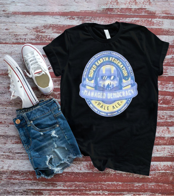 Super Earth Federation Managed Democracy Pale Ale Become A Hero Become A Legend Spread Democracy Throughout The Galaxy T-Shirt
