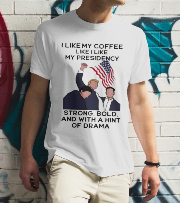 I Like My Coffee Like I Like My Presidency Strong Bold And With A Hint Of Drama T-Shirt