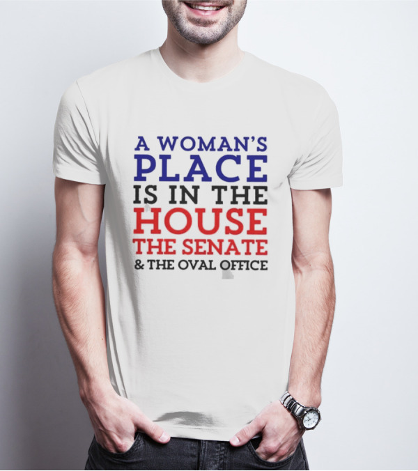 A Woman’s Place Is In The House The Senate And The Oval Office T-Shirt