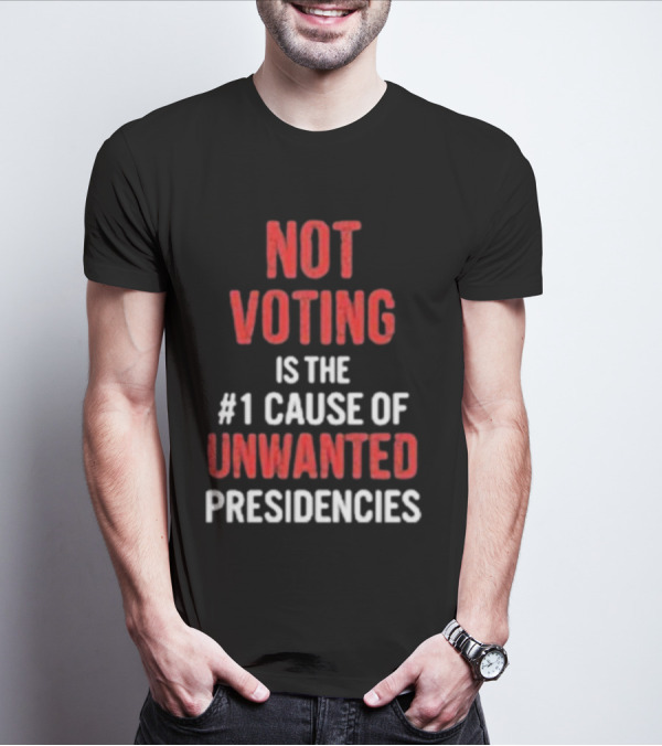 Not Voting Is The #1 Cause Of Unwanted Presidencies T-Shirt