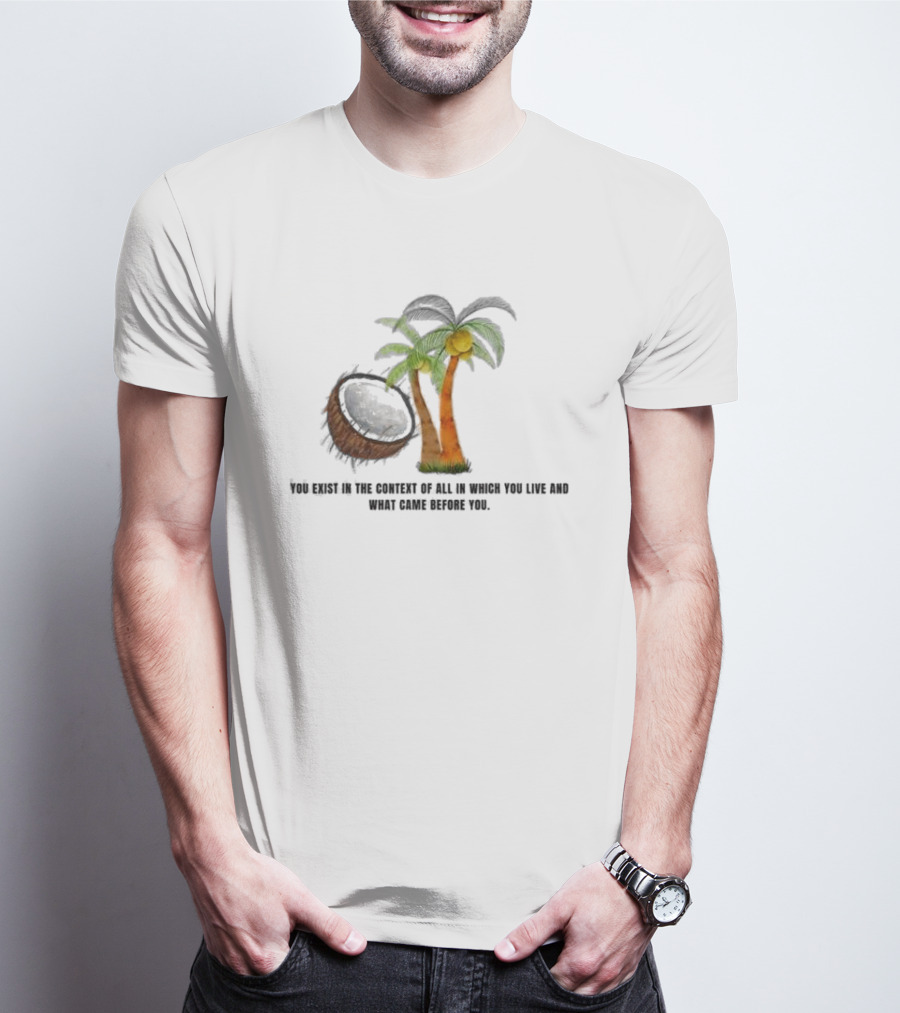 You Exist In The Context Of All In Which You Live And What Came Before You Coconut Tree T-Shirt